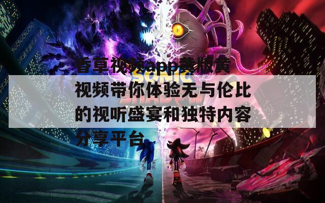 香草视频app黄版黄视频带你体验无与伦比的视听盛宴和独特内容分享平台