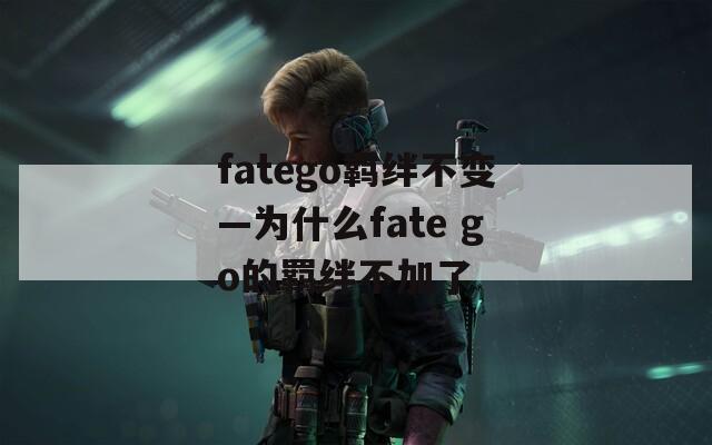 fatego羁绊不变—为什么fate go的羁绊不加了