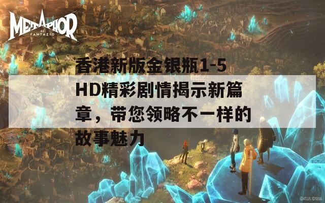 香港新版金银瓶1-5HD精彩剧情揭示新篇章，带您领略不一样的故事魅力