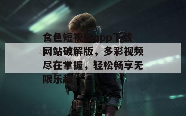食色短视频app下载网站破解版，多彩视频尽在掌握，轻松畅享无限乐趣