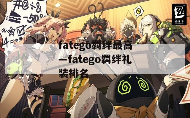 fatego羁绊最高—fatego羁绊礼装排名