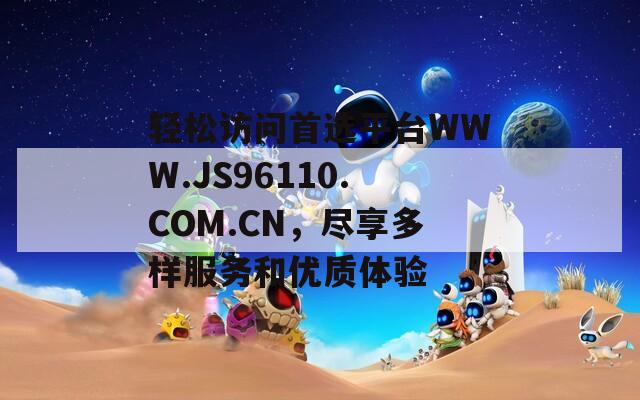 轻松访问首选平台WWW.JS96110.COM.CN，尽享多样服务和优质体验