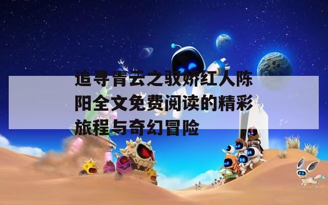 追寻青云之驭娇红人陈阳全文免费阅读的精彩旅程与奇幻冒险