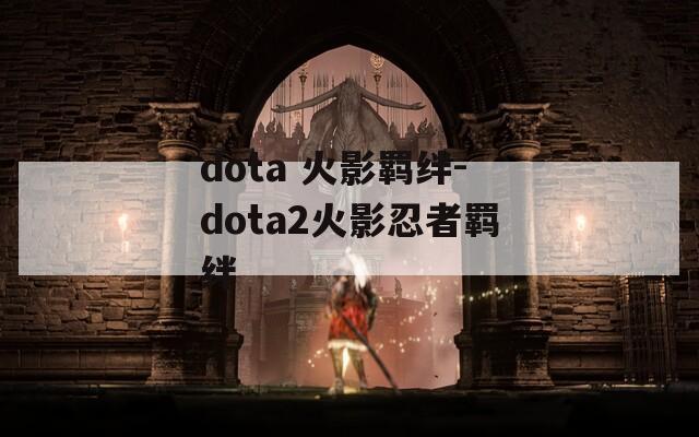dota 火影羁绊-dota2火影忍者羁绊
