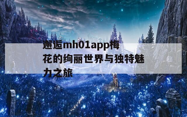 邂逅mh01app梅花的绚丽世界与独特魅力之旅