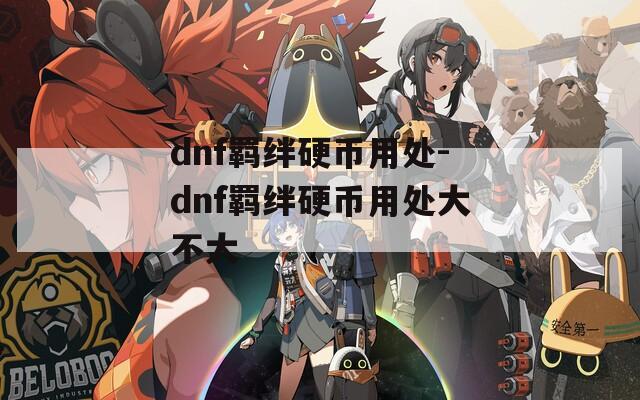 dnf羁绊硬币用处-dnf羁绊硬币用处大不大