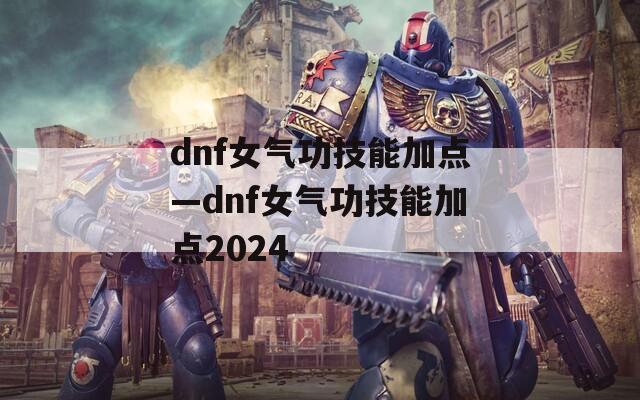 dnf女气功技能加点—dnf女气功技能加点2024