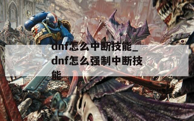 dnf怎么中断技能_dnf怎么强制中断技能
