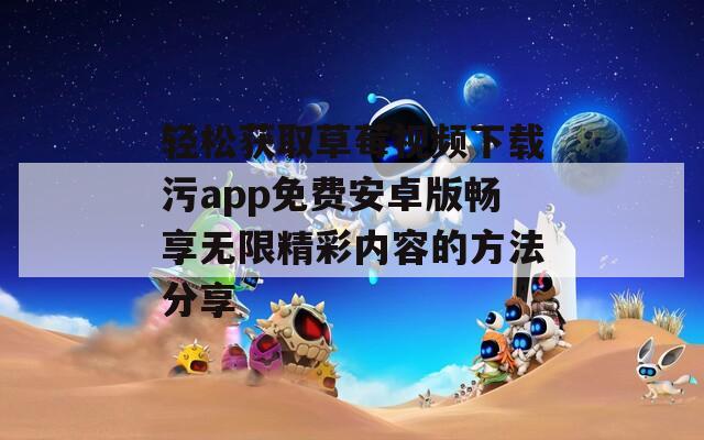 轻松获取草莓视频下载污app免费安卓版畅享无限精彩内容的方法分享