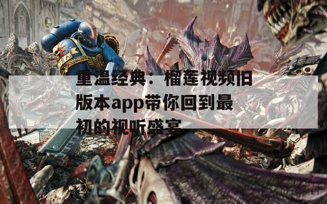 重温经典：榴莲视频旧版本app带你回到最初的视听盛宴