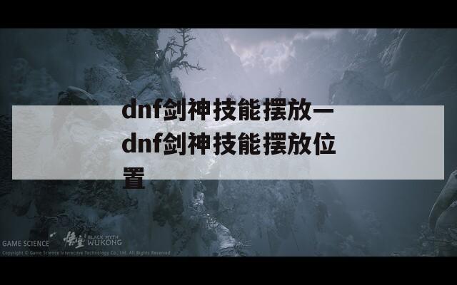 dnf剑神技能摆放—dnf剑神技能摆放位置