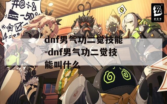 dnf男气功二觉技能-dnf男气功二觉技能叫什么