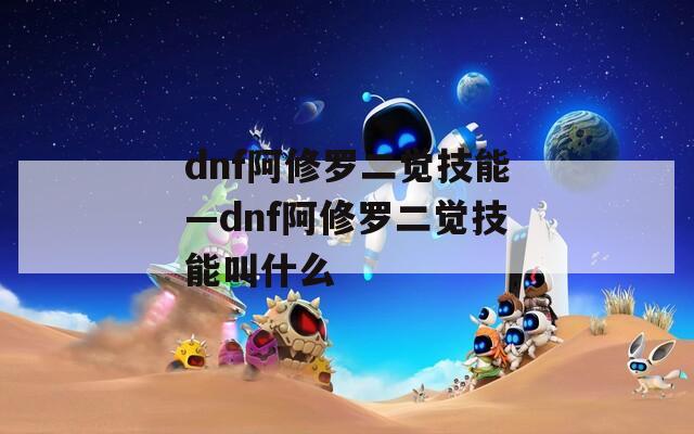 dnf阿修罗二觉技能—dnf阿修罗二觉技能叫什么