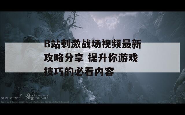 B站刺激战场视频最新攻略分享 提升你游戏技巧的必看内容