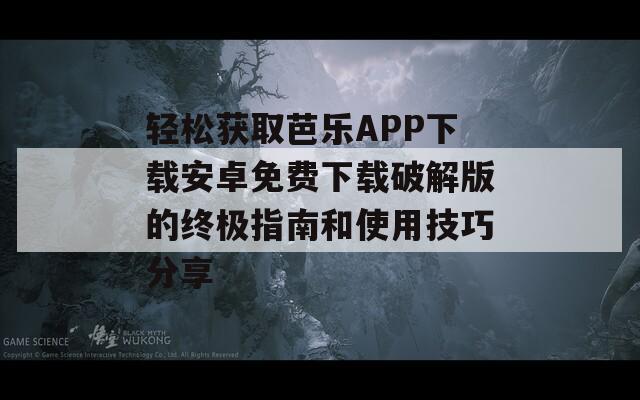 轻松获取芭乐APP下载安卓免费下载破解版的终极指南和使用技巧分享