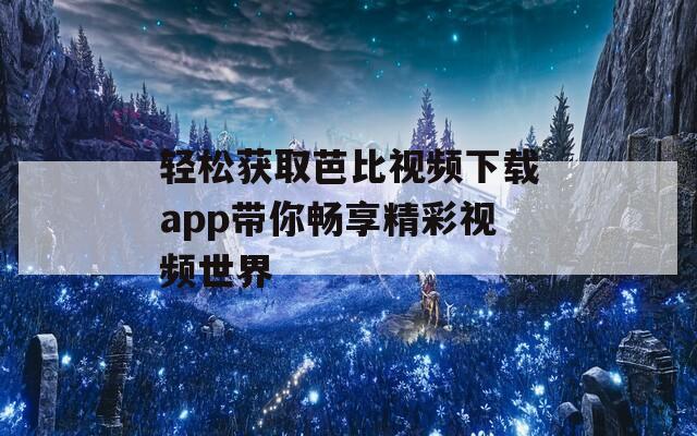 轻松获取芭比视频下载app带你畅享精彩视频世界