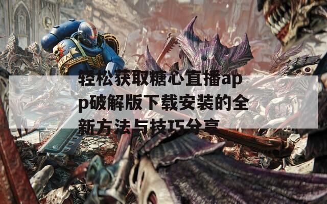 轻松获取糖心直播app破解版下载安装的全新方法与技巧分享