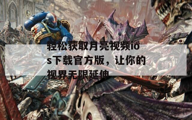 轻松获取月亮视频ios下载官方版，让你的视界无限延伸