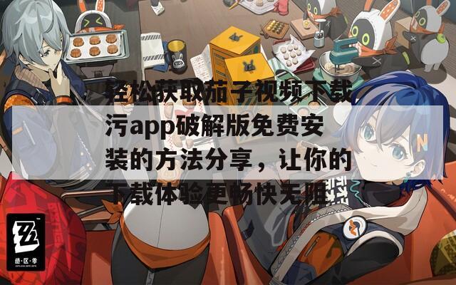 轻松获取茄子视频下载污app破解版免费安装的方法分享，让你的下载体验更畅快无阻