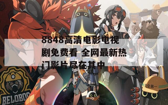 8848高清电影电视剧免费看 全网最新热门影片尽在其中