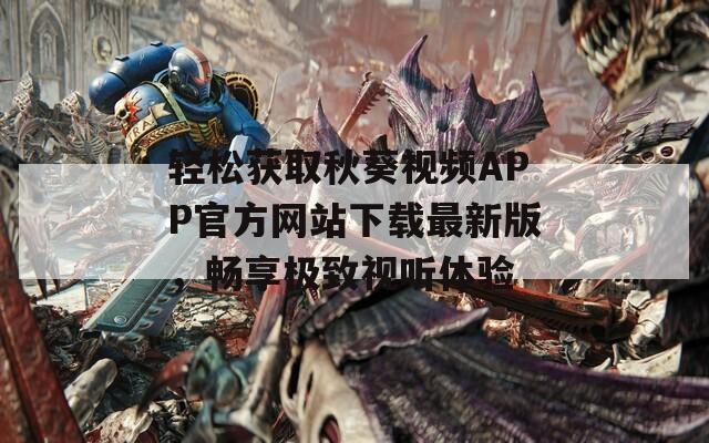 轻松获取秋葵视频APP官方网站下载最新版，畅享极致视听体验