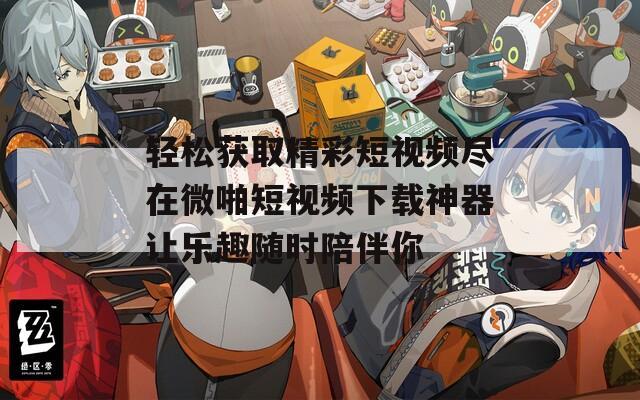 轻松获取精彩短视频尽在微啪短视频下载神器让乐趣随时陪伴你