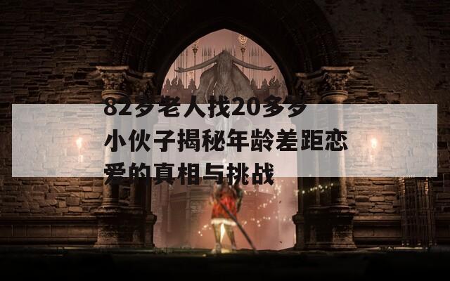 82岁老人找20多岁小伙子揭秘年龄差距恋爱的真相与挑战