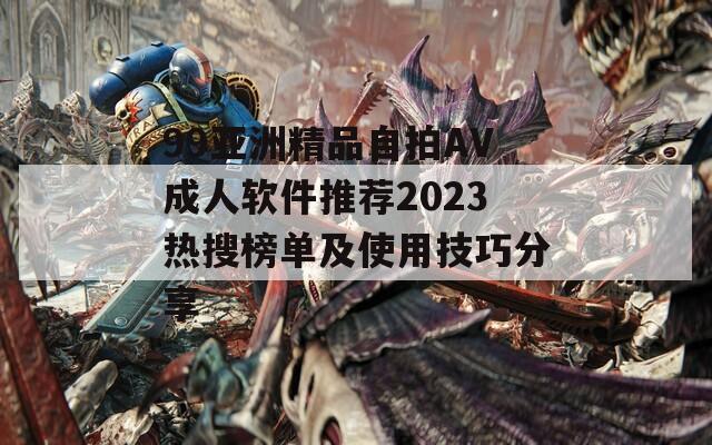 99亚洲精品自拍AV成人软件推荐2023热搜榜单及使用技巧分享