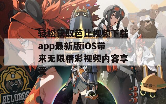 轻松获取芭比视频下载app最新版iOS带来无限精彩视频内容享受