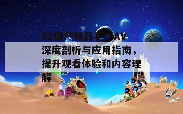 92国产精品毛片AV深度剖析与应用指南，提升观看体验和内容理解