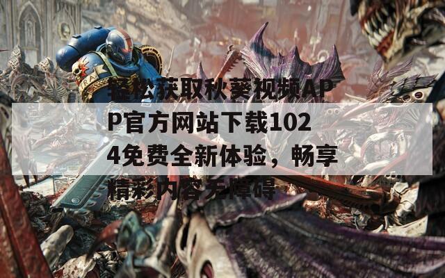 轻松获取秋葵视频APP官方网站下载1024免费全新体验，畅享精彩内容无障碍