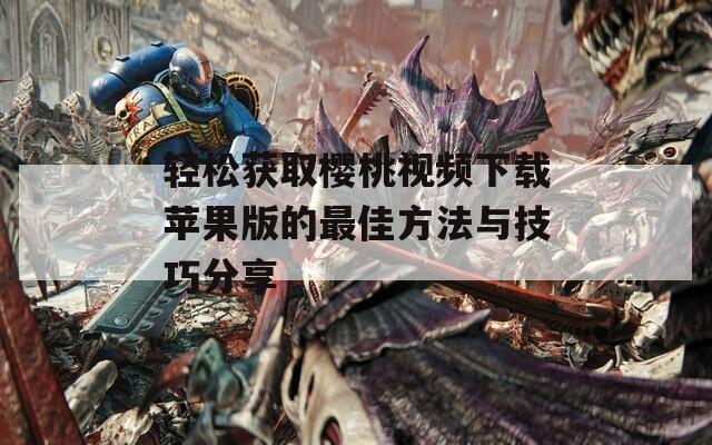 轻松获取樱桃视频下载苹果版的最佳方法与技巧分享