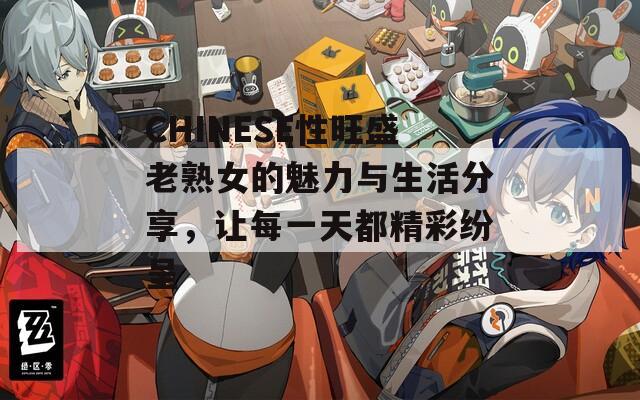 CHINESE性旺盛老熟女的魅力与生活分享，让每一天都精彩纷呈