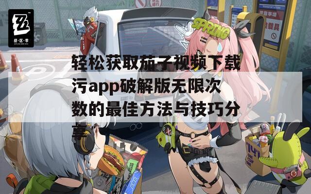 轻松获取茄子视频下载污app破解版无限次数的最佳方法与技巧分享