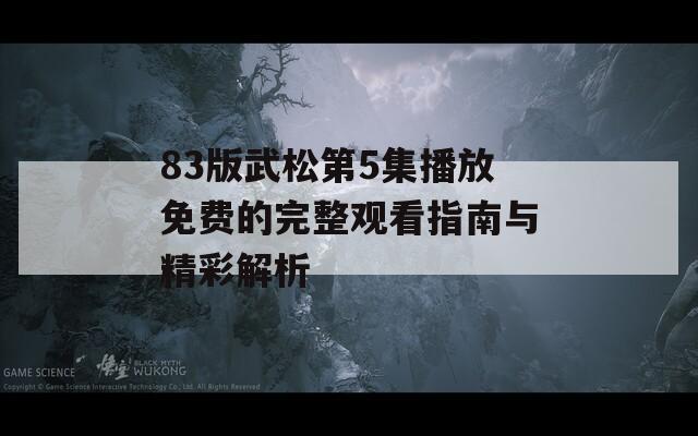 83版武松第5集播放免费的完整观看指南与精彩解析