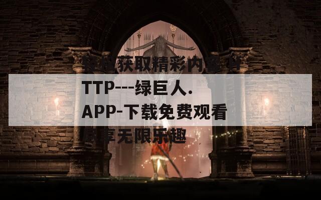 轻松获取精彩内容 HTTP---绿巨人.APP-下载免费观看尽享无限乐趣
