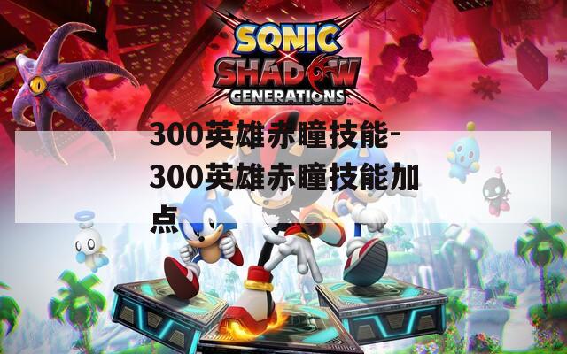 300英雄赤瞳技能-300英雄赤瞳技能加点