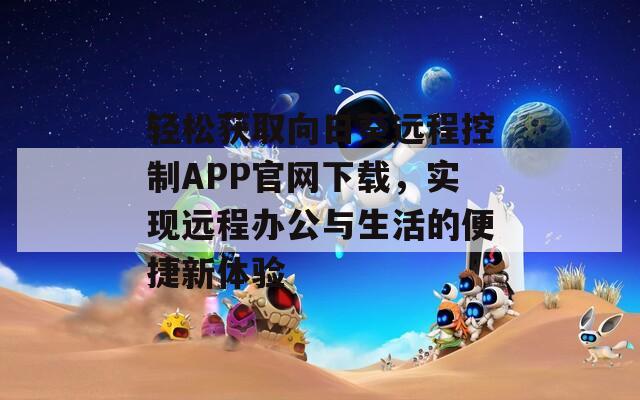 轻松获取向日葵远程控制APP官网下载，实现远程办公与生活的便捷新体验