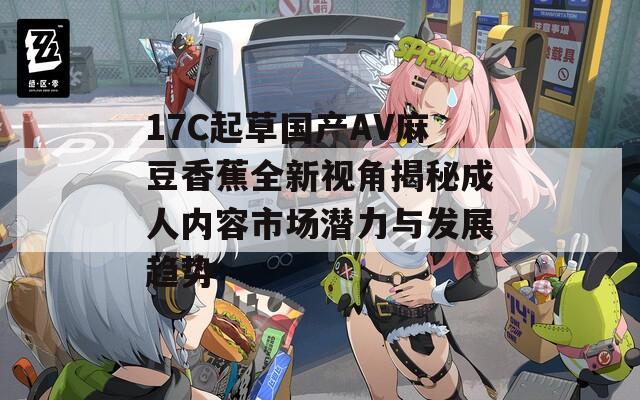 17C起草国产AV麻豆香蕉全新视角揭秘成人内容市场潜力与发展趋势
