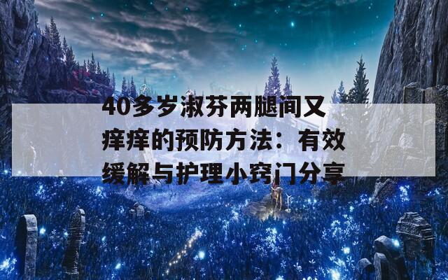 40多岁淑芬两腿间又痒痒的预防方法：有效缓解与护理小窍门分享