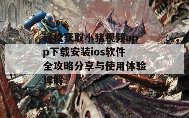 轻松获取小猪视频app下载安装ios软件全攻略分享与使用体验详解