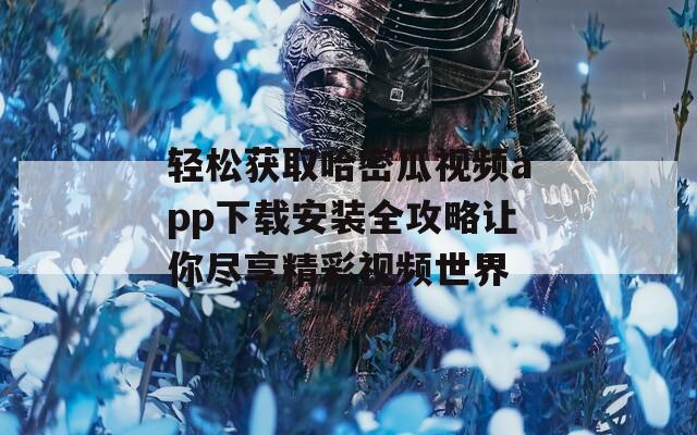 轻松获取哈密瓜视频app下载安装全攻略让你尽享精彩视频世界