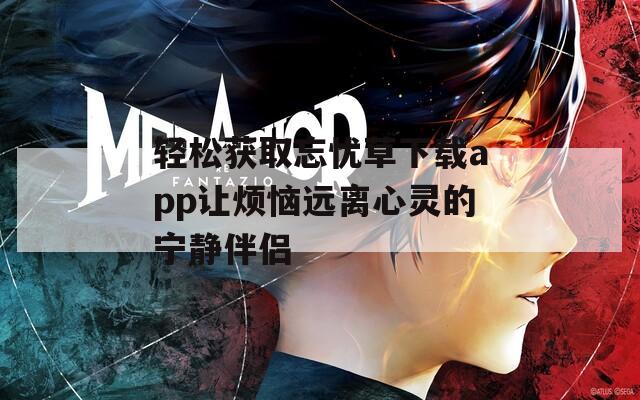 轻松获取忘忧草下载app让烦恼远离心灵的宁静伴侣