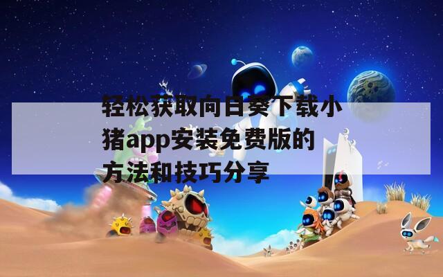 轻松获取向日葵下载小猪app安装免费版的方法和技巧分享
