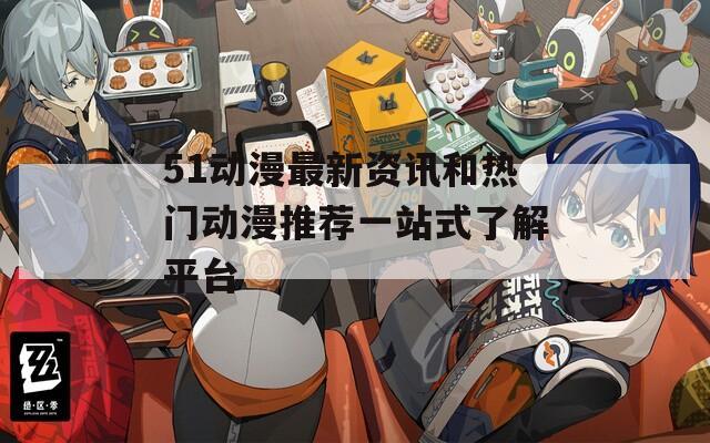 51动漫最新资讯和热门动漫推荐一站式了解平台
