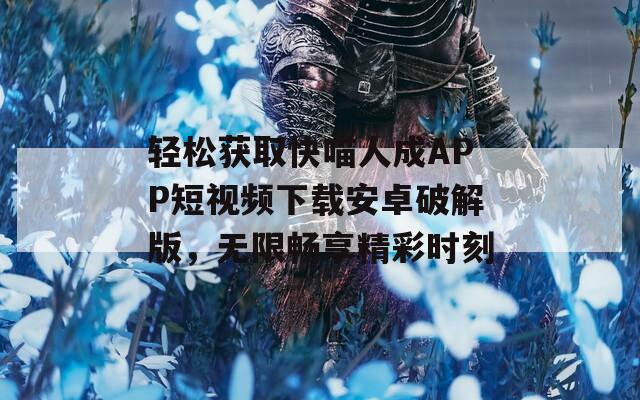 轻松获取快喵人成APP短视频下载安卓破解版，无限畅享精彩时刻