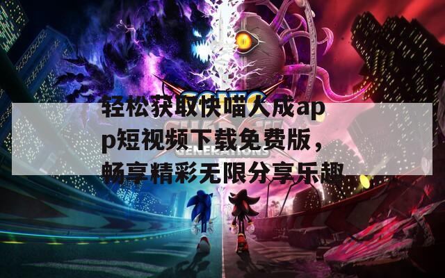 轻松获取快喵人成app短视频下载免费版，畅享精彩无限分享乐趣