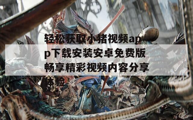 轻松获取小猪视频app下载安装安卓免费版畅享精彩视频内容分享体验