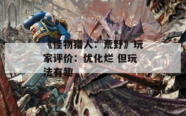 《怪物猎人：荒野》玩家评价：优化烂 但玩法有趣