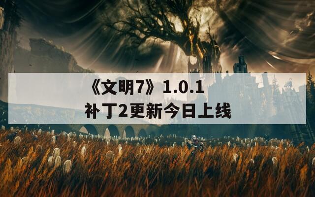 《文明7》1.0.1补丁2更新今日上线